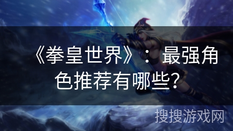 《拳皇世界》：最强角色推荐有哪些？