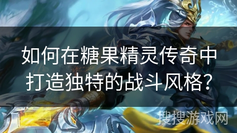 如何在糖果精灵传奇中打造独特的战斗风格？