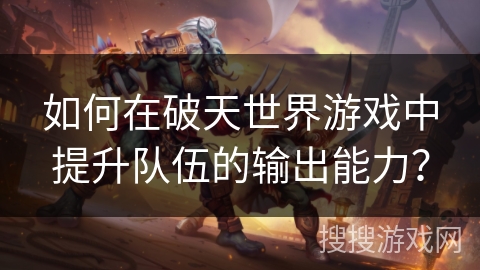 如何在破天世界游戏中提升队伍的输出能力？