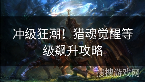冲级狂潮！猎魂觉醒等级飙升攻略