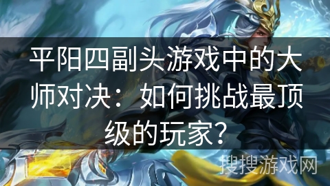 平阳四副头游戏中的大师对决：如何挑战最顶级的玩家？