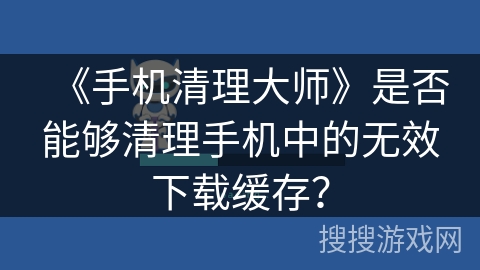 《手机清理大师》是否能够清理手机中的无效下载缓存？
