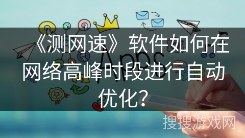 《测网速》软件如何在网络高峰时段进行自动优化？