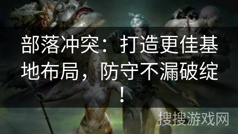 部落冲突：打造更佳基地布局，防守不漏破绽！