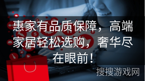 惠家有品质保障，高端家居轻松选购，奢华尽在眼前！
