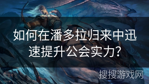 如何在潘多拉归来中迅速提升公会实力？