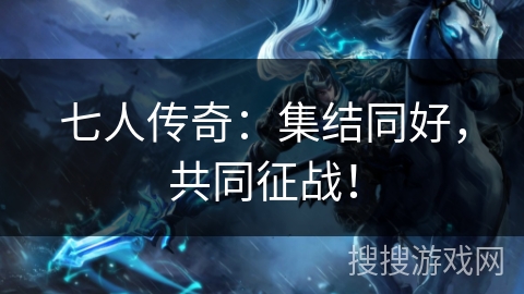 七人传奇：集结同好，共同征战！