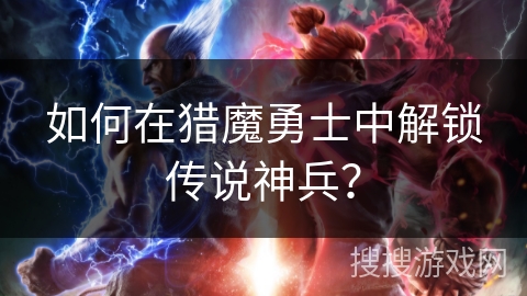 如何在猎魔勇士中解锁传说神兵？