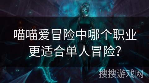 喵喵爱冒险中哪个职业更适合单人冒险？