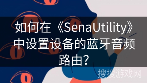 如何在《SenaUtility》中设置设备的蓝牙音频路由？