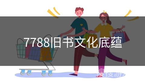 7788旧书文化底蕴
