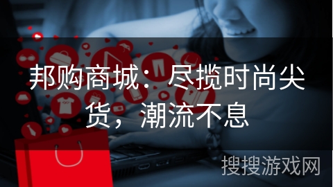 邦购商城：尽揽时尚尖货，潮流不息