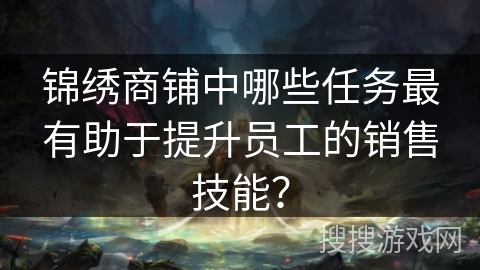 锦绣商铺中哪些任务最有助于提升员工的销售技能？
