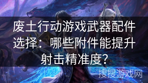 废土行动游戏武器配件选择：哪些附件能提升射击精准度？