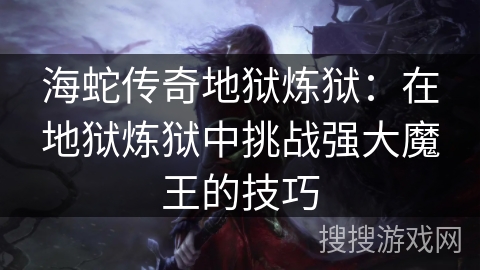 海蛇传奇地狱炼狱：在地狱炼狱中挑战强大魔王的技巧