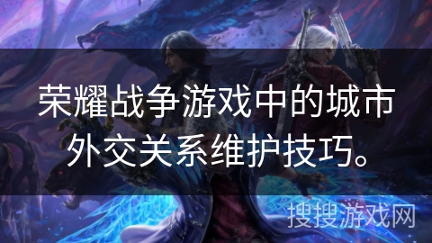 荣耀战争游戏中的城市外交关系维护技巧。