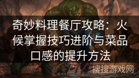 奇妙料理餐厅攻略：火候掌握技巧进阶与菜品口感的提升方法