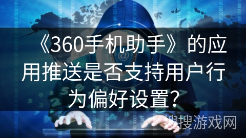 《360手机助手》的应用推送是否支持用户行为偏好设置？