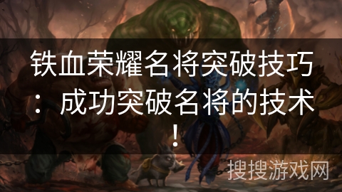 铁血荣耀名将突破技巧：成功突破名将的技术！