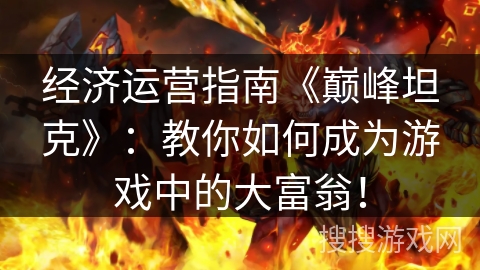 经济运营指南《巅峰坦克》：教你如何成为游戏中的大富翁！