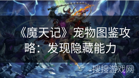 《魔天记》宠物图鉴攻略：发现隐藏能力