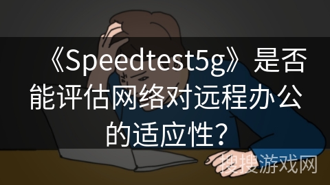 《Speedtest5g》是否能评估网络对远程办公的适应性？