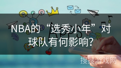 NBA的“选秀小年”对球队有何影响？