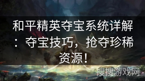 和平精英夺宝系统详解：夺宝技巧，抢夺珍稀资源！