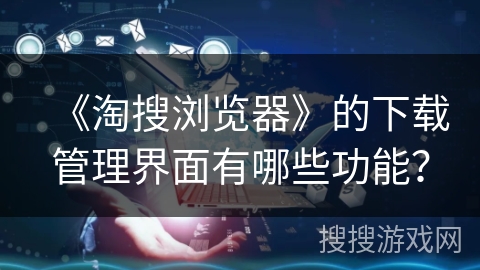 《淘搜浏览器》的下载管理界面有哪些功能？