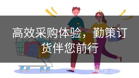 高效采购体验，勤策订货伴您前行