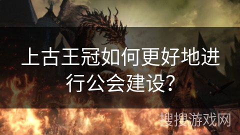 上古王冠如何更好地进行公会建设？