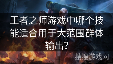 王者之师游戏中哪个技能适合用于大范围群体输出？