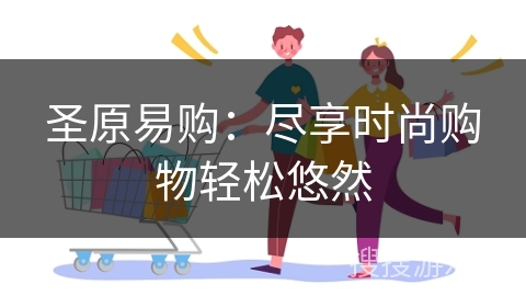 圣原易购：尽享时尚购物轻松悠然