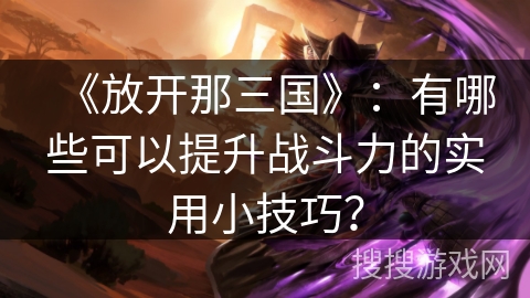 《放开那三国》：有哪些可以提升战斗力的实用小技巧？