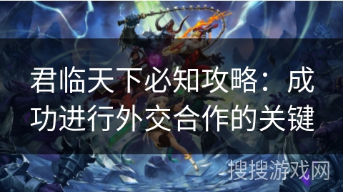 君临天下必知攻略：成功进行外交合作的关键