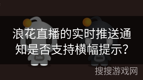 浪花直播的实时推送通知是否支持横幅提示？