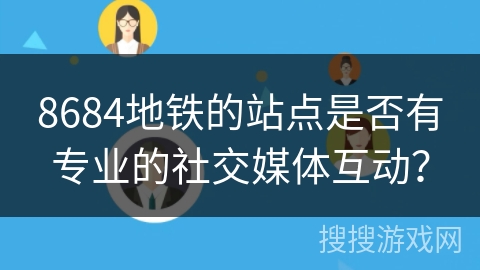 8684地铁的站点是否有专业的社交媒体互动？
