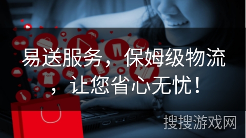 易送服务，保姆级物流，让您省心无忧！