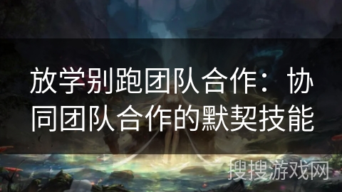 放学别跑团队合作：协同团队合作的默契技能