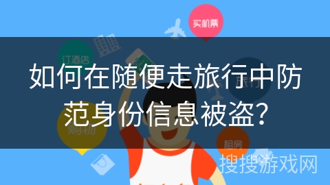 如何在随便走旅行中防范身份信息被盗？