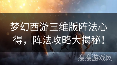 梦幻西游三维版阵法心得，阵法攻略大揭秘！