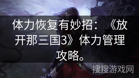 体力恢复有妙招：《放开那三国3》体力管理攻略。