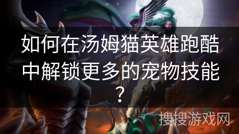 如何在汤姆猫英雄跑酷中解锁更多的宠物技能？
