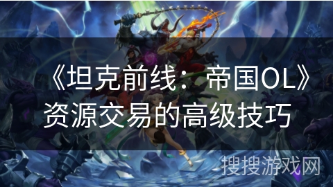 《坦克前线：帝国OL》资源交易的高级技巧