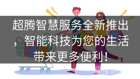 超腾智慧服务全新推出，智能科技为您的生活带来更多便利！