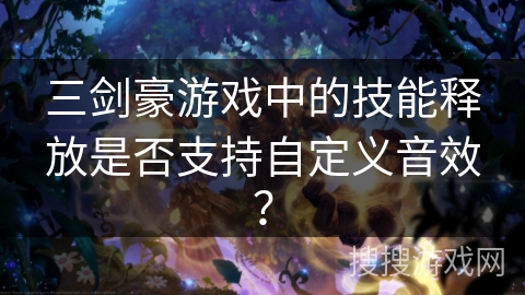 三剑豪游戏中的技能释放是否支持自定义音效？