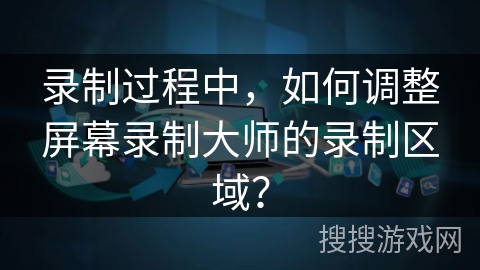 录制过程中，如何调整屏幕录制大师的录制区域？