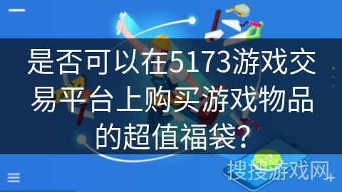 是否可以在5173游戏交易平台上购买游戏物品的超值福袋？