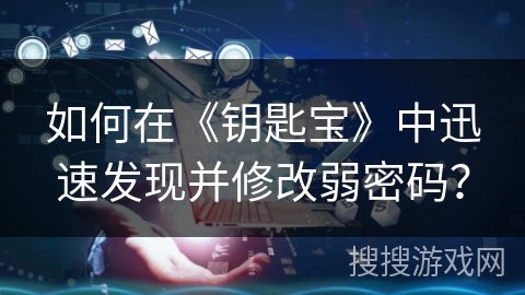 如何在《钥匙宝》中迅速发现并修改弱密码？