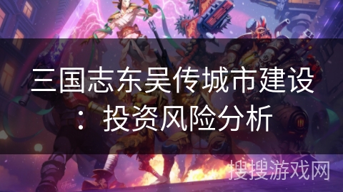 三国志东吴传城市建设：投资风险分析
